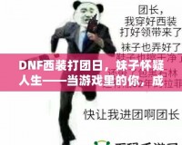 DNF西裝打團(tuán)日，妹子懷疑人生——當(dāng)游戲里的你，成為了別人眼中的“高富帥”