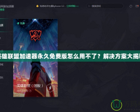 英雄聯(lián)盟加速器永久免費(fèi)版怎么用不了？解決方案大揭秘
