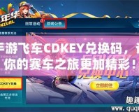 手游飛車CDKEY兌換碼，讓你的賽車之旅更加精彩！