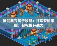 神武紫氣房子攻略：打造夢想家園，輕松提升戰(zhàn)力