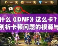 為什么《DNF》這么卡？深度剖析卡頓問題的根源與解決方案