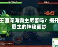 洛克王國深海霸主厲害嗎？揭開深海霸主的神秘面紗