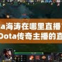 Dota海濤在哪里直播？揭開Dota傳奇主播的直播世界