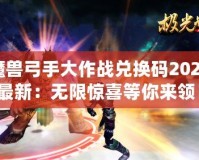 魔獸弓手大作戰(zhàn)兌換碼2024最新：無限驚喜等你來領！