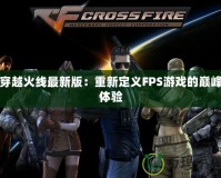 穿越火線最新版：重新定義FPS游戲的巔峰體驗