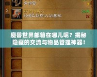 魔獸世界郵箱在哪兒呢？揭秘隱藏的交流與物品管理神器！