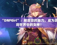 “DNFGirl”：釋放你的魅力，成為游戲世界中的女神！