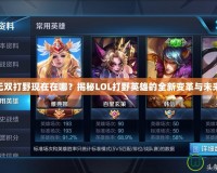 LOL無雙打野現(xiàn)在在哪？揭秘LOL打野英雄的全新變革與未來趨勢