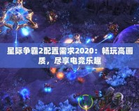 星際爭霸2配置需求2020：暢玩高畫質(zhì)，盡享電競樂趣