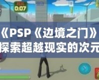 《PSP《邊境之門》：探索超越現(xiàn)實的次元之門，開啟前所未有的冒險旅程》