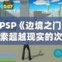 《PSP《邊境之門》：探索超越現(xiàn)實的次元之門，開啟前所未有的冒險旅程》