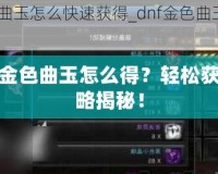 DNF金色曲玉怎么得？輕松獲取攻略揭秘！