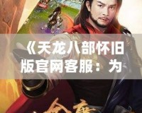 《天龍八部懷舊版官網客服：為您打造最真實的武俠世界》