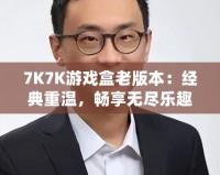 7K7K游戲盒老版本：經(jīng)典重溫，暢享無盡樂趣