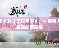 探秘《北斗無雙手游》：一場(chǎng)引人入勝的武俠盛宴