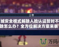 地下城安全模式解除人臉認(rèn)證暫時(shí)不能解除怎么辦？全方位解決方案來襲！