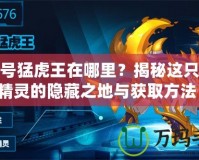 賽爾號猛虎王在哪里？揭秘這只強(qiáng)大精靈的隱藏之地與獲取方法！