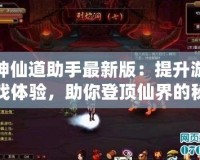 神仙道助手最新版：提升游戲體驗(yàn)，助你登頂仙界的秘密武器