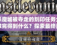 惡魔城被奪走的刻印任務全做完得到什么？探索最終獎勵的神秘魅力