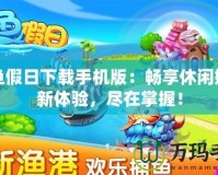 捕魚假日下載手機(jī)版：暢享休閑娛樂新體驗(yàn)，盡在掌握！