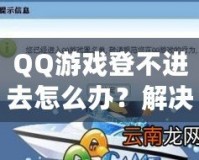 QQ游戲登不進(jìn)去怎么辦？解決方案一網(wǎng)打盡，暢享游戲世界！