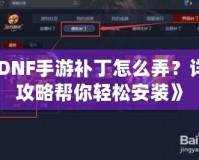 《DNF手游補丁怎么弄？詳細攻略幫你輕松安裝》