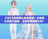 《QQ飛車結(jié)婚禮物在哪里？全新婚禮系統(tǒng)大揭秘，送你專屬甜蜜禮物！》