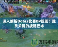 深入解析Dota2比賽BP規(guī)則：勝負關(guān)鍵的戰(zhàn)略藝術(shù)