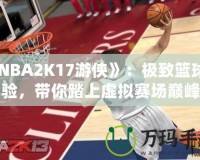 《NBA2K17游俠》：極致籃球體驗(yàn)，帶你踏上虛擬賽場(chǎng)巔峰