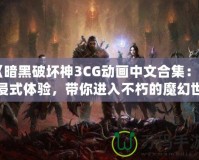 《暗黑破壞神3CG動畫中文合集：沉浸式體驗，帶你進入不朽的魔幻世界》