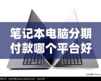 筆記本電腦分期付款哪個平臺好？2024年最優(yōu)選擇指南