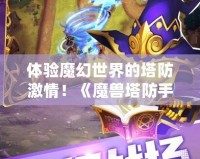 體驗?zāi)Щ檬澜绲乃兰で?！《魔獸塔防手游》下載，帶你暢游奇幻之旅