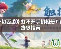 為什么《夢幻西游》打不開手機相冊？破解問題的終極指南