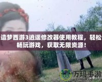 造夢西游3逍遙修改器使用教程，輕松暢玩游戲，獲取無限資源！