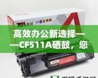 高效辦公新選擇——CF511A硒鼓，您的智能打印伙伴