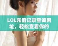 LOL充值記錄查詢網(wǎng)址，輕松查看你的所有充值歷史！