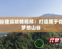 山谷建設(shè)攻略視頻：打造屬于你的夢(mèng)想山谷