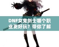 DNF女鬼劍士哪個(gè)職業(yè)更好玩？帶你了解每個(gè)職業(yè)的獨(dú)特魅力