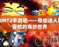 我叫MT2手游吧——帶你進入魔幻冒險的奇妙世界