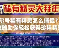 賽爾號(hào)稀有精靈怎么捕捉？全攻略助你輕松獲得珍稀精靈！