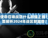 《使命召喚戰(zhàn)區(qū)什么時(shí)候上線？全面解析2024年戰(zhàn)區(qū)新篇章！