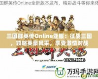 三國群英傳Online亞服：征戰(zhàn)三國，領略英豪風采，享受激情對戰(zhàn)