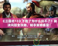 《三國(guó)志13》下載了為什么玩不了？解決問題全攻略，暢享策略盛宴！