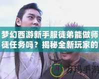 夢幻西游新手服徒弟能做師徒任務(wù)嗎？揭秘全新玩家的成長之路