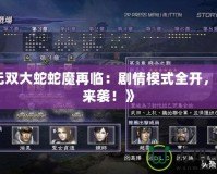 《無雙大蛇蛇魔再臨：劇情模式全開，重磅來襲！》