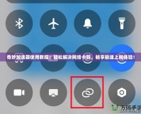 奇妙加速器使用教程：輕松解決網(wǎng)絡(luò)卡頓，暢享極速上網(wǎng)體驗(yàn)！