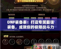 DNF裝備表：打造專屬最強(qiáng)裝備，成就你的極限戰(zhàn)斗力！