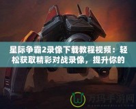 星際爭霸2錄像下載教程視頻：輕松獲取精彩對戰(zhàn)錄像，提升你的游戲技巧！