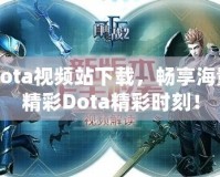 Dota視頻站下載，暢享海量精彩Dota精彩時刻！