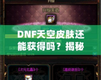 DNF天空皮膚還能獲得嗎？揭秘獲取方式與最新資訊！